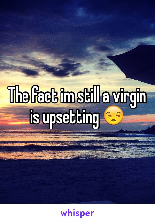 The fact im still a virgin is upsetting 😒