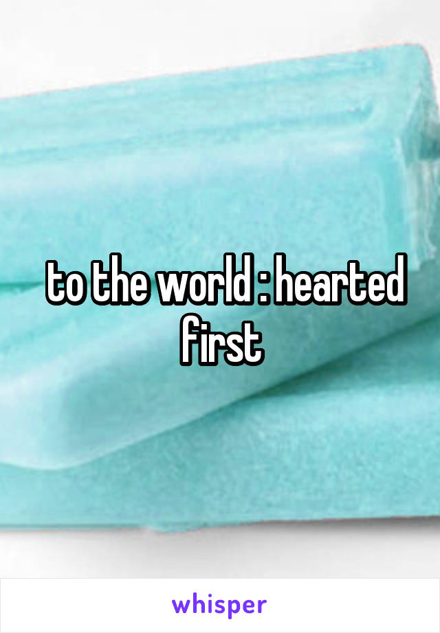  to the world : hearted first