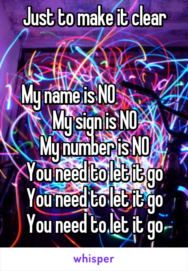 Just to make it clear


My name is NO                My sign is NO
My number is NO
You need to let it go
You need to let it go
You need to let it go
