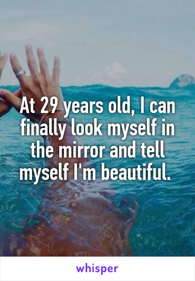 At 29 years old, I can finally look myself in the mirror and tell myself I'm beautiful. 