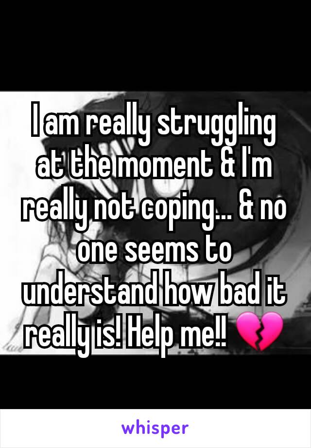 I am really struggling  at the moment & I'm really not coping... & no one seems to understand how bad it really is! Help me!! 💔