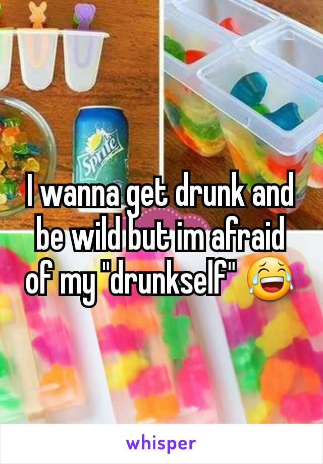 I wanna get drunk and be wild but im afraid of my "drunkself" 😂