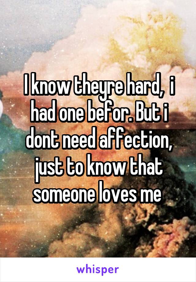 I know theyre hard,  i had one befor. But i dont need affection, just to know that someone loves me 