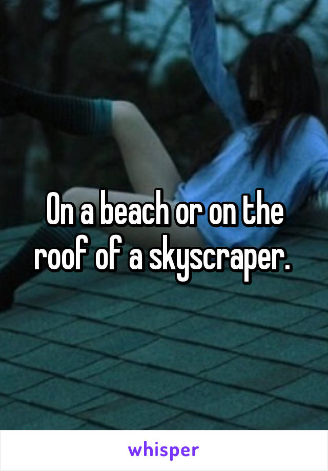 On a beach or on the roof of a skyscraper. 