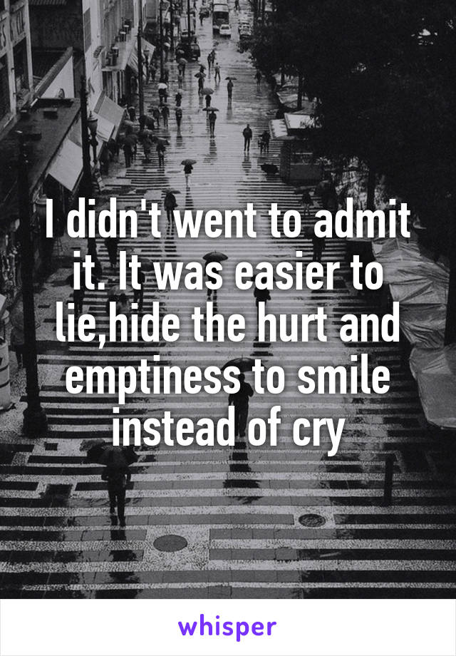 I didn't went to admit it. It was easier to lie,hide the hurt and emptiness to smile instead of cry