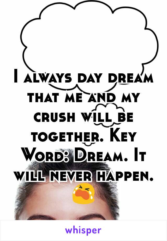 I always day dream that me and my crush will be together. Key Word: Dream. It will never happen. 😭