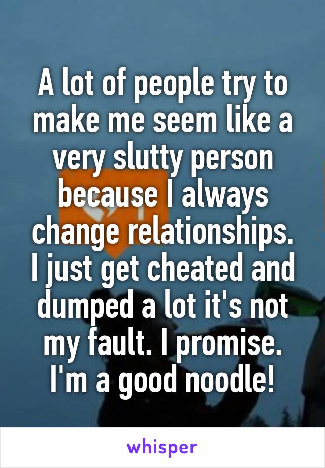 A lot of people try to make me seem like a very slutty person because I always change relationships.
I just get cheated and dumped a lot it's not my fault. I promise. I'm a good noodle!