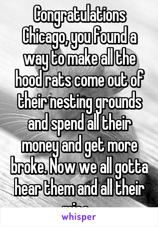 Congratulations Chicago, you found a way to make all the hood rats come out of their nesting grounds and spend all their money and get more broke. Now we all gotta hear them and all their mice...