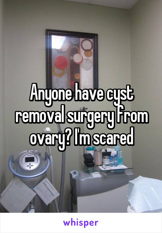 Anyone have cyst removal surgery from ovary? I'm scared