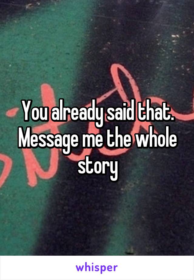 You already said that. Message me the whole story