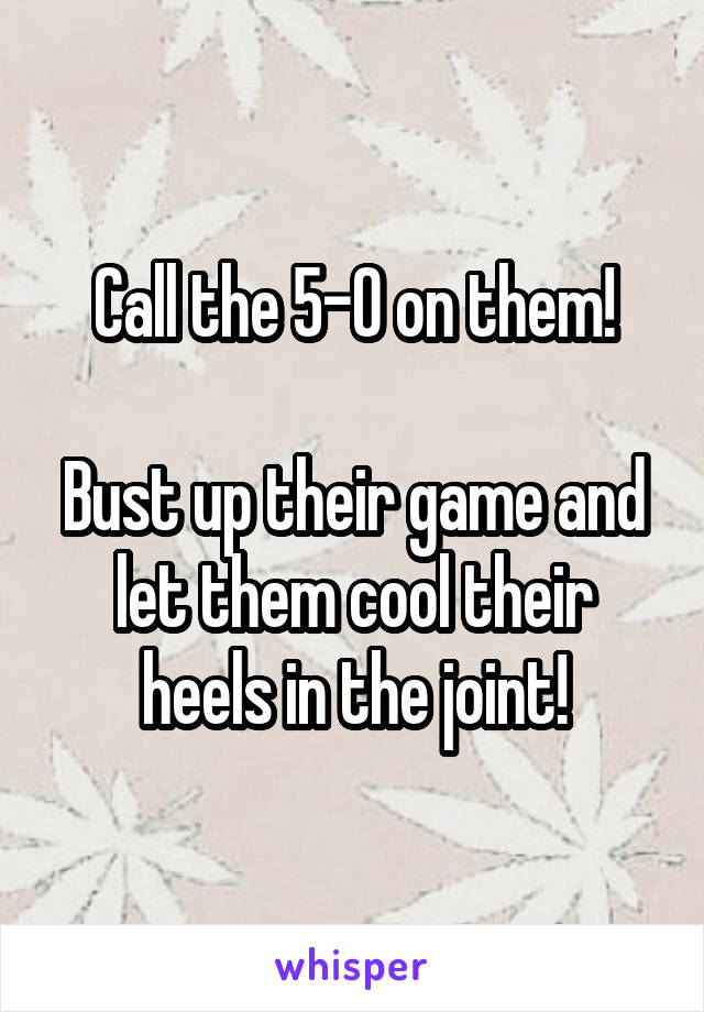 Call the 5-O on them!

Bust up their game and let them cool their heels in the joint!