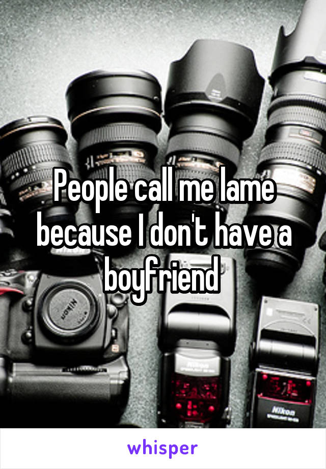 People call me lame because I don't have a boyfriend 