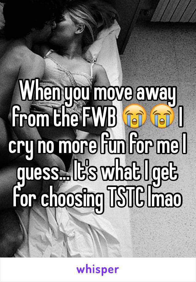 When you move away from the FWB 😭😭 I cry no more fun for me I guess... It's what I get for choosing TSTC lmao 