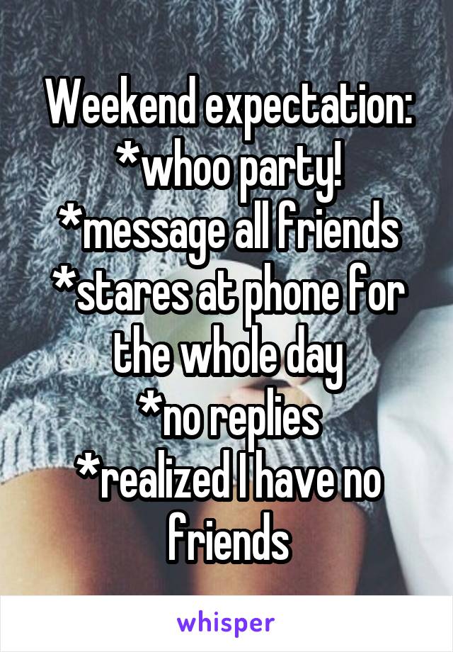 Weekend expectation:
*whoo party!
*message all friends
*stares at phone for the whole day
*no replies
*realized I have no friends