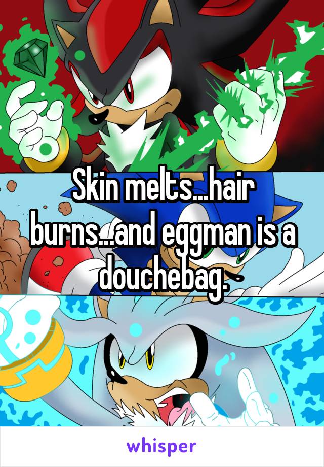 Skin melts...hair burns...and eggman is a douchebag.