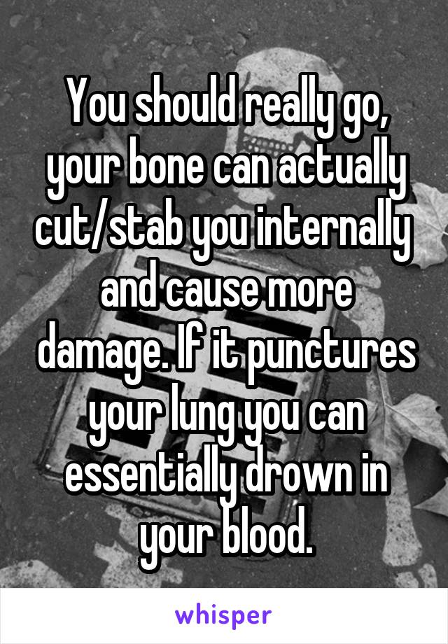 You should really go, your bone can actually cut/stab you internally  and cause more damage. If it punctures your lung you can essentially drown in your blood.