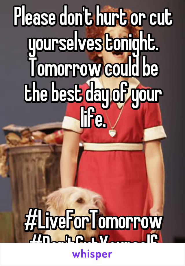 Please don't hurt or cut yourselves tonight.
Tomorrow could be the best day of your life.



#LiveForTomorrow
#Don'tCutYourself