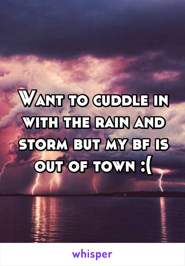 Want to cuddle in with the rain and storm but my bf is out of town :(