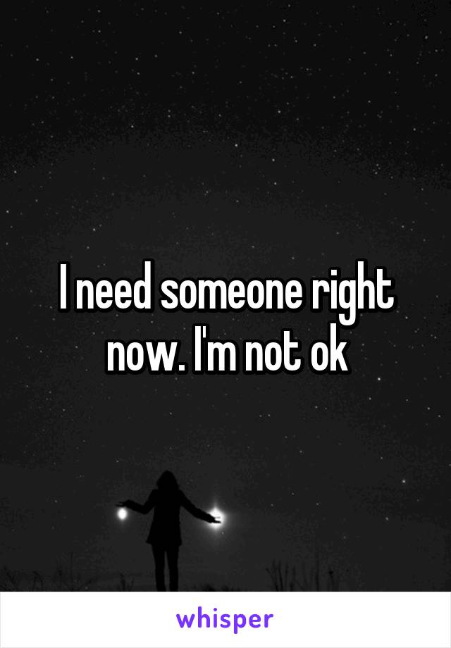 I need someone right now. I'm not ok