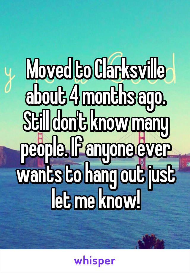 Moved to Clarksville about 4 months ago. Still don't know many people. If anyone ever wants to hang out just let me know!