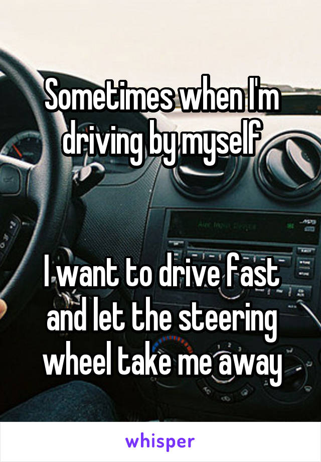 Sometimes when I'm driving by myself


I want to drive fast and let the steering wheel take me away