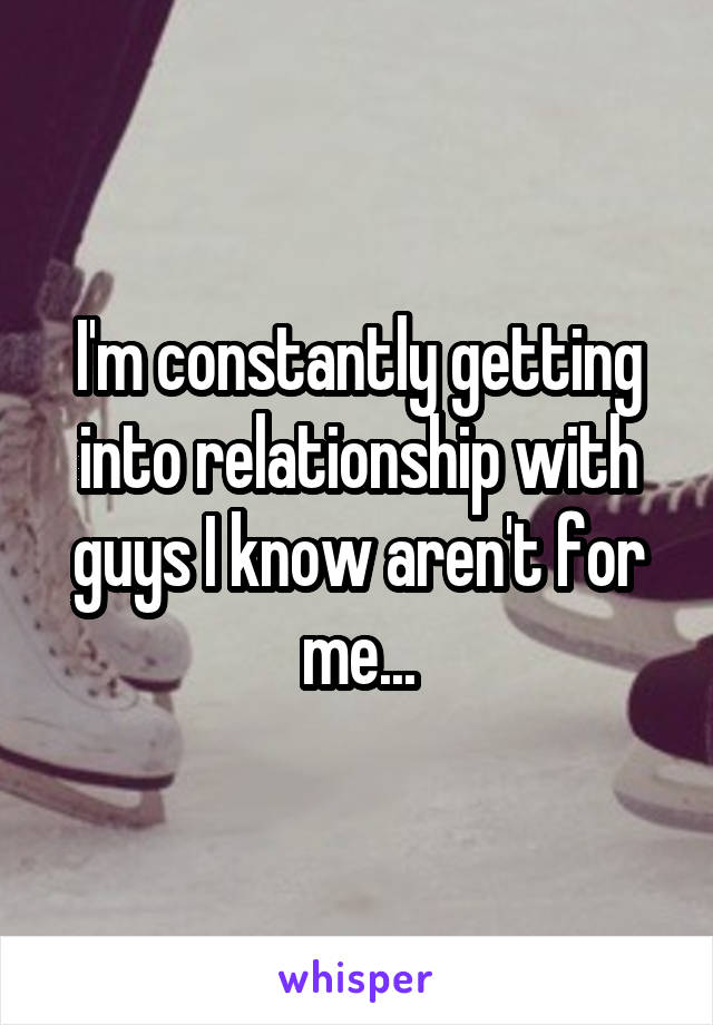 I'm constantly getting into relationship with guys I know aren't for me...