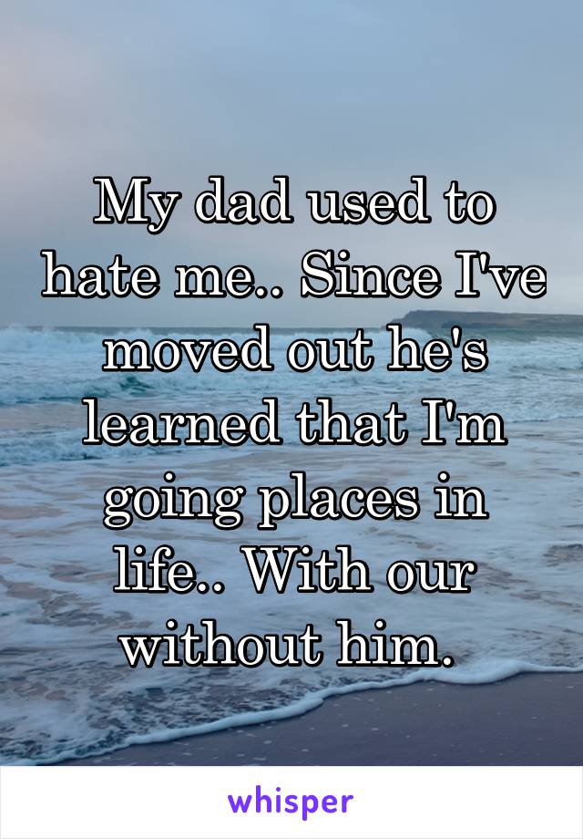 My dad used to hate me.. Since I've moved out he's learned that I'm going places in life.. With our without him. 