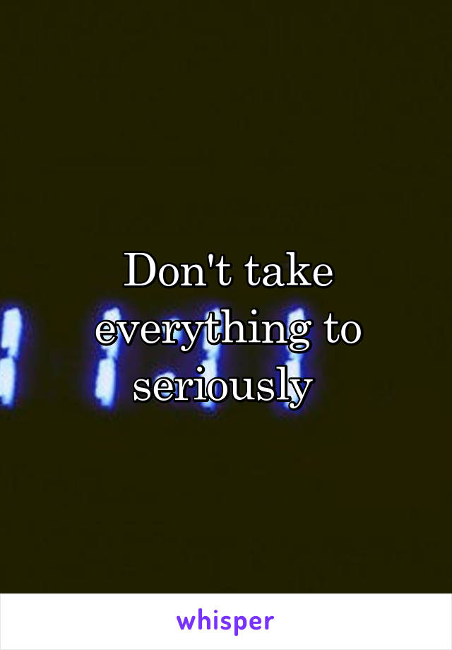 Don't take everything to seriously 