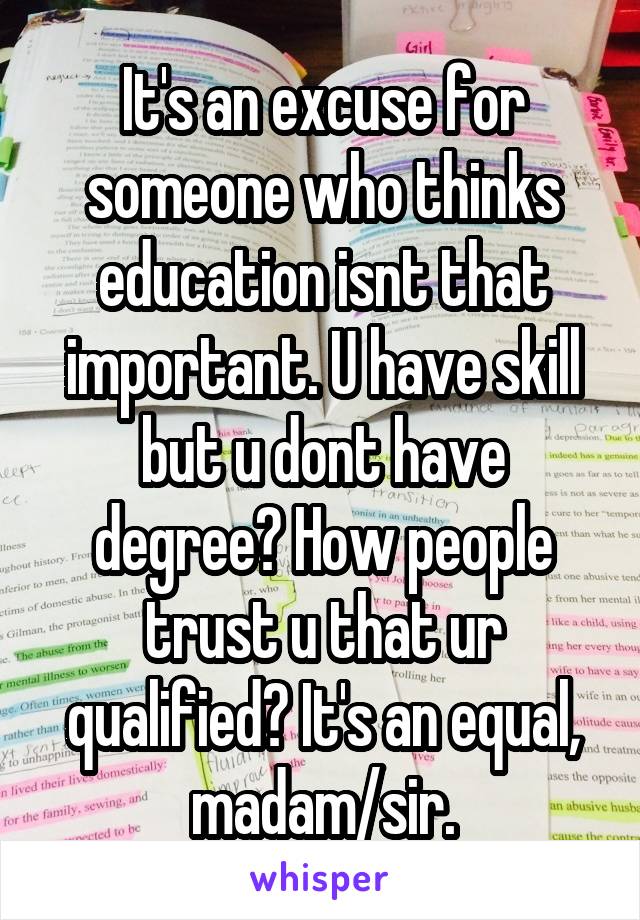 It's an excuse for someone who thinks education isnt that important. U have skill but u dont have degree? How people trust u that ur qualified? It's an equal, madam/sir.