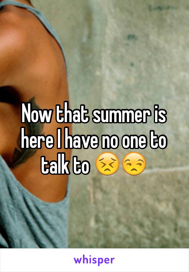 Now that summer is here I have no one to talk to 😣😒