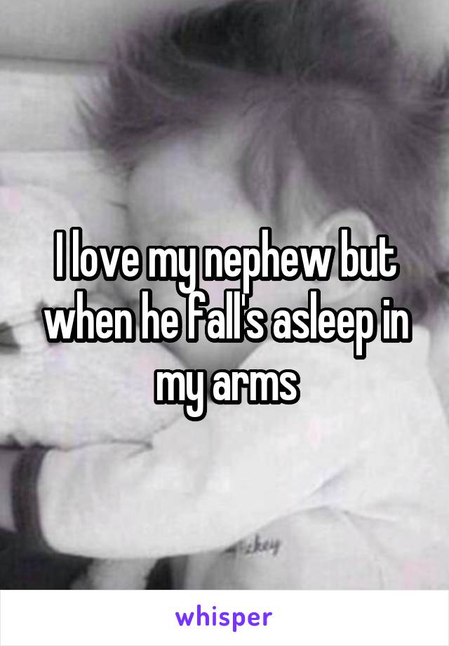 I love my nephew but when he fall's asleep in my arms