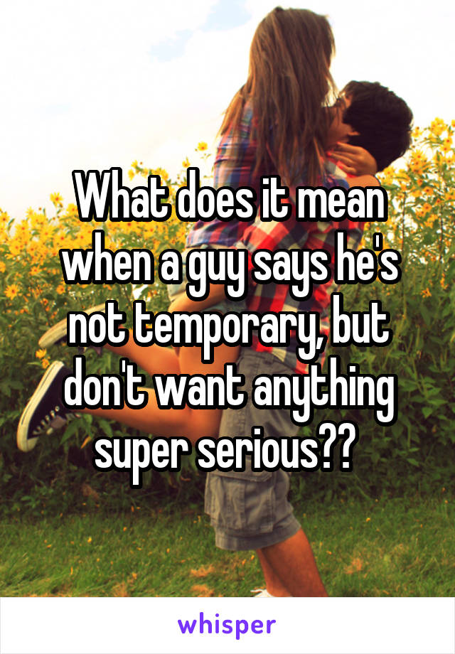 What does it mean when a guy says he's not temporary, but don't want anything super serious?? 