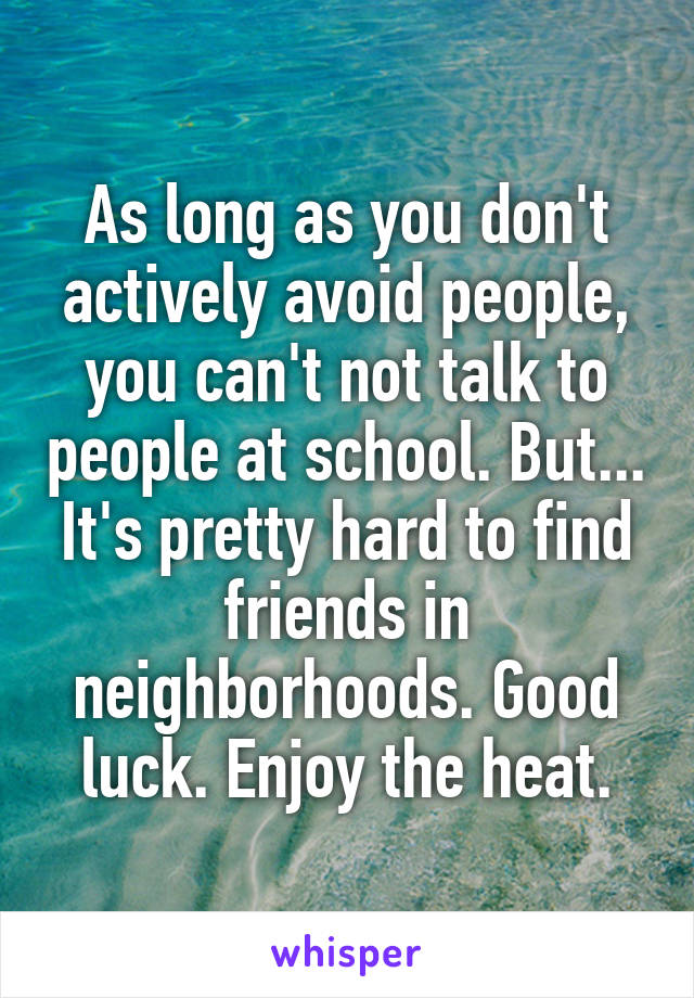 As long as you don't actively avoid people, you can't not talk to people at school. But... It's pretty hard to find friends in neighborhoods. Good luck. Enjoy the heat.