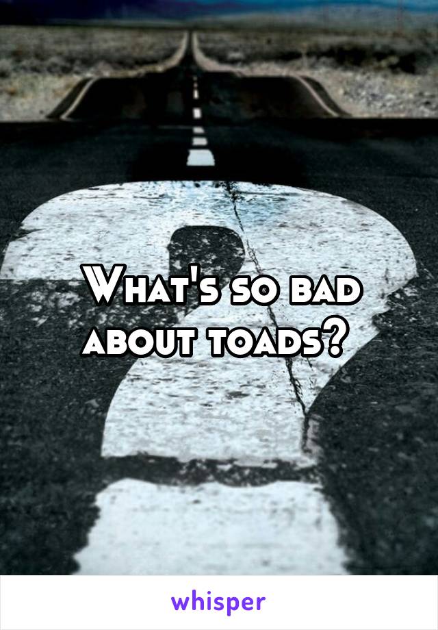 What's so bad about toads? 