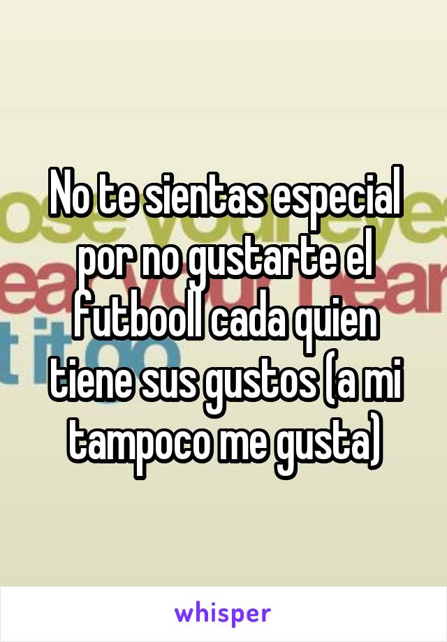 No te sientas especial por no gustarte el futbooll cada quien tiene sus gustos (a mi tampoco me gusta)