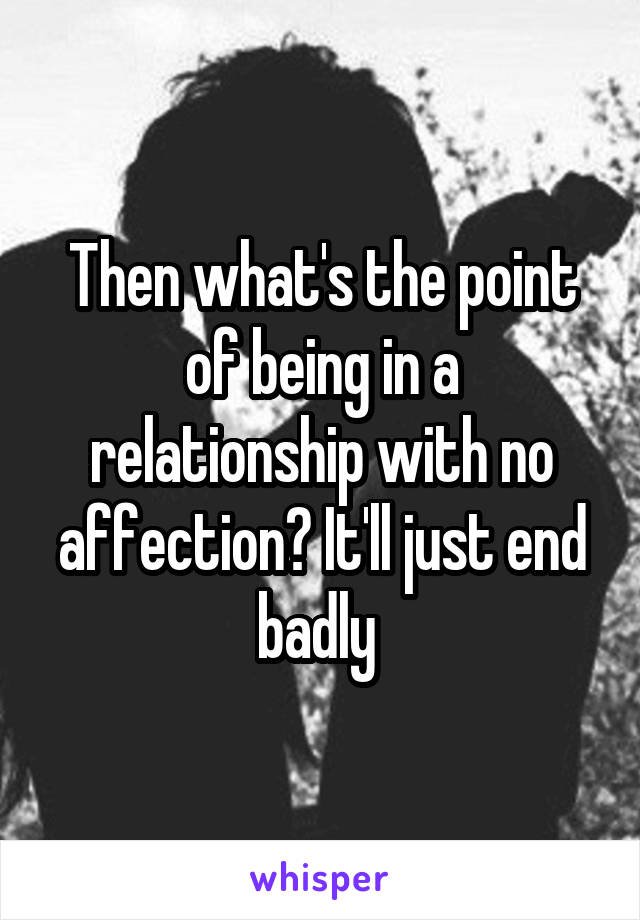 Then what's the point of being in a relationship with no affection? It'll just end badly 