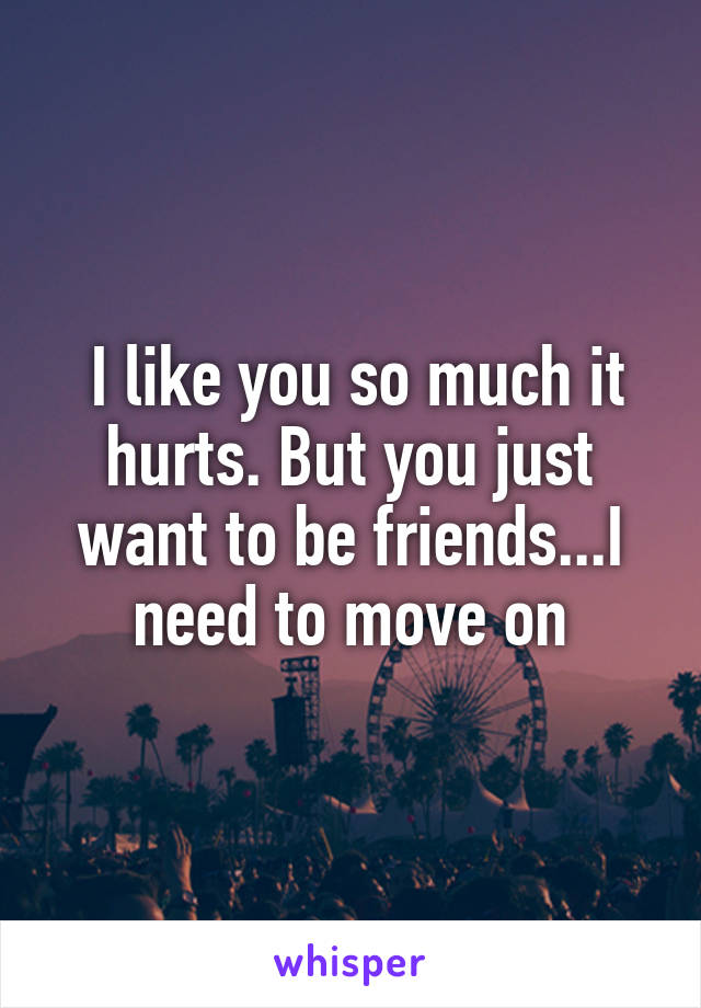  I like you so much it hurts. But you just want to be friends...I need to move on