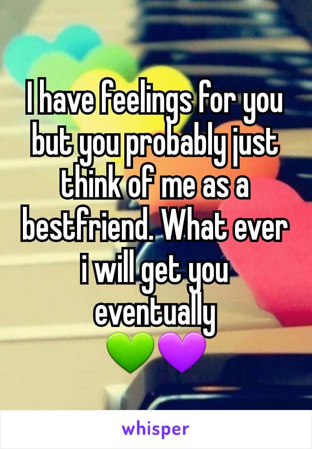 I have feelings for you but you probably just think of me as a bestfriend. What ever i will get you eventually
💚💜