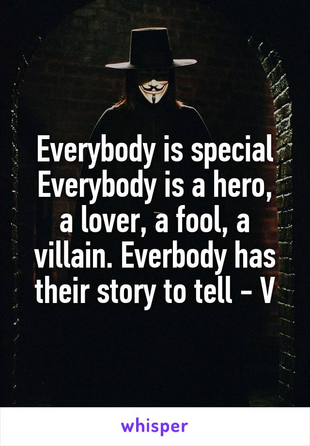 Everybody is special
Everybody is a hero, a lover, a fool, a villain. Everbody has their story to tell - V