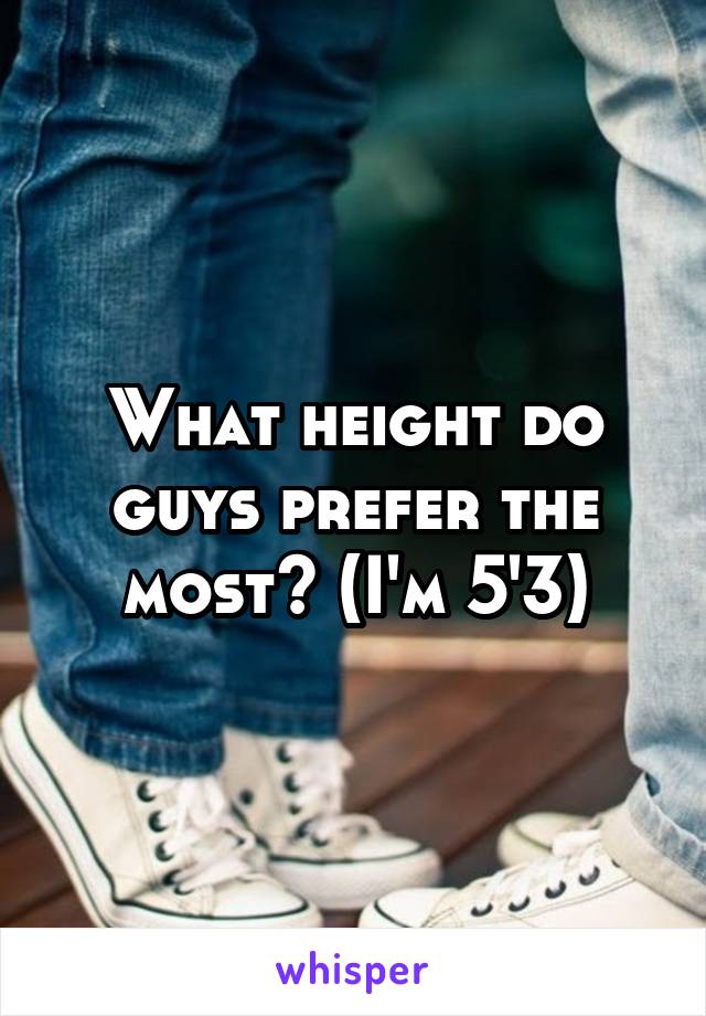 What height do guys prefer the most? (I'm 5'3)