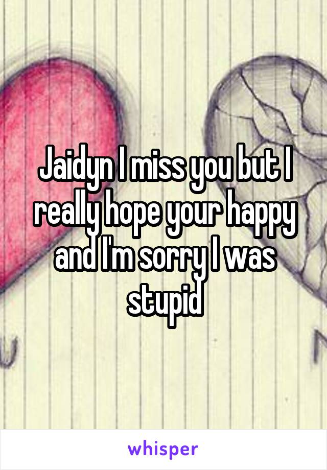 Jaidyn I miss you but I really hope your happy and I'm sorry I was stupid