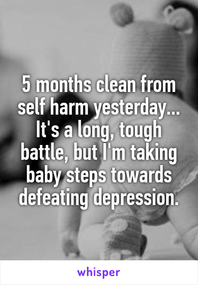 5 months clean from self harm yesterday... It's a long, tough battle, but I'm taking baby steps towards defeating depression.