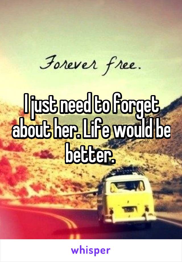 I just need to forget about her. Life would be better. 