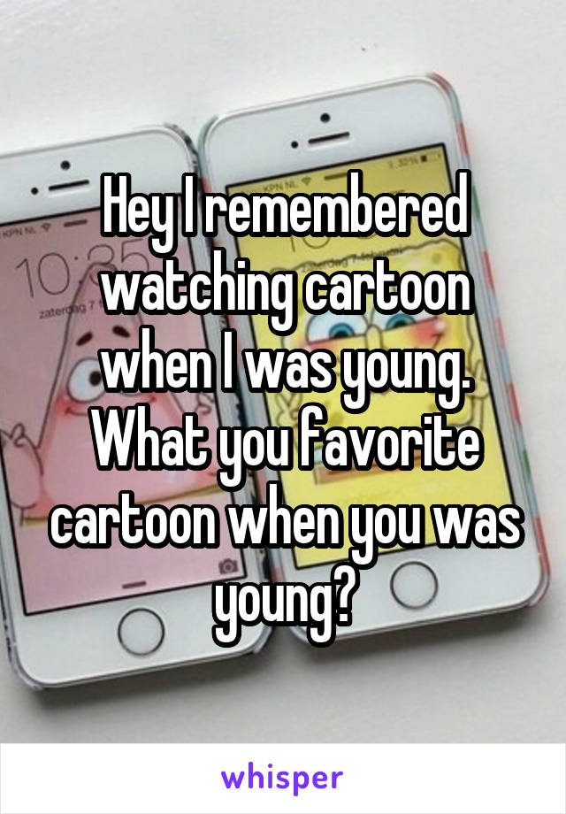 Hey I remembered watching cartoon when I was young.
What you favorite cartoon when you was young?