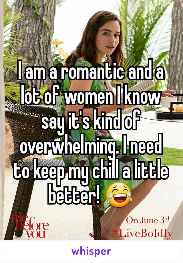 I am a romantic and a lot of women I know say it's kind of overwhelming. I need to keep my chill a little better! 😂