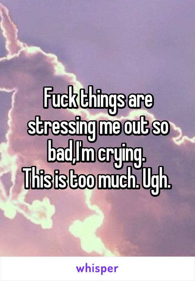 Fuck things are stressing me out so bad,I'm crying. 
This is too much. Ugh. 