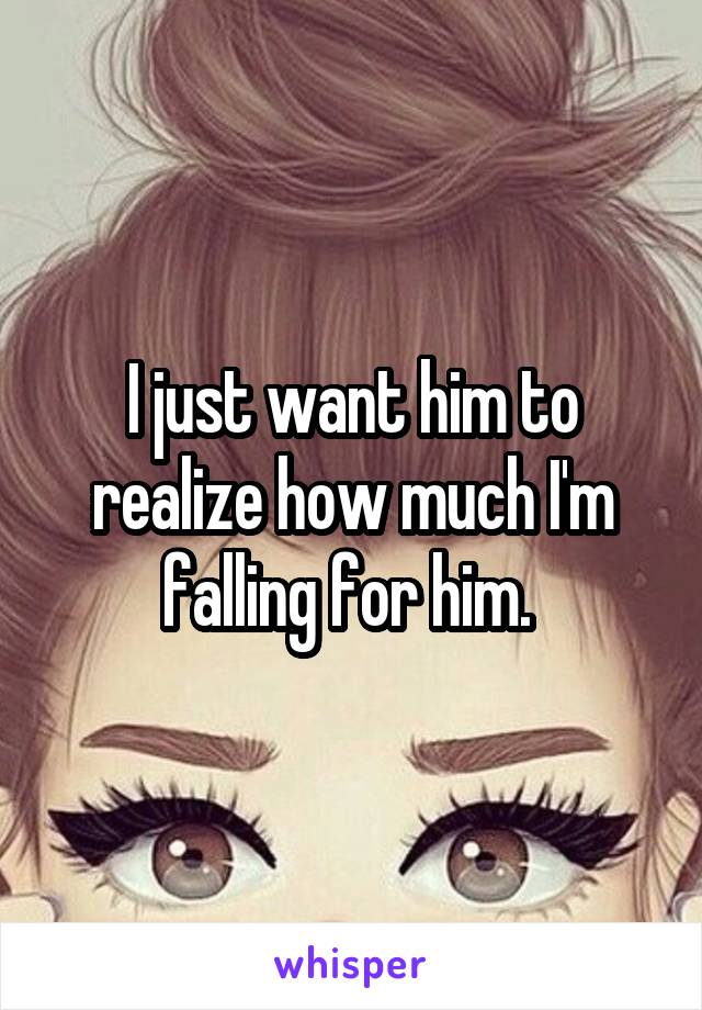 I just want him to realize how much I'm falling for him. 