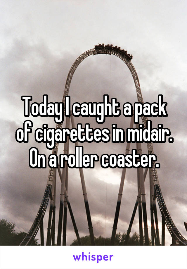 Today I caught a pack of cigarettes in midair. On a roller coaster.