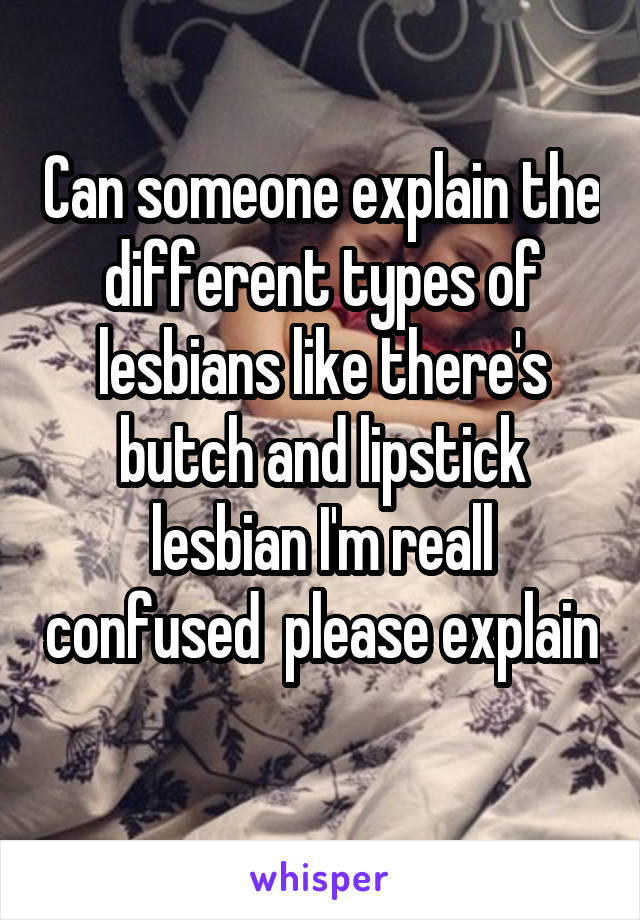 Can someone explain the different types of lesbians like there's butch and lipstick lesbian I'm reall confused  please explain 