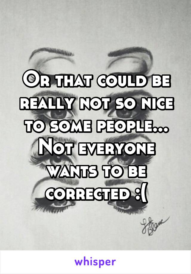 Or that could be really not so nice to some people... Not everyone wants to be corrected :(